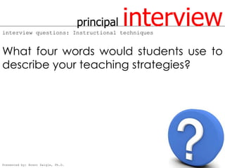 principal
interview questions: Instructional techniques
                                                interview
What four words would students use to
describe your teaching strategies?




Presented by: Brent Daigle, Ph.D.
 