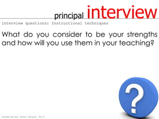 principal
interview questions: Instructional techniques
                                                interview
What do you consider to be your strengths
and how will you use them in your teaching?




Presented by: Brent Daigle, Ph.D.
 
