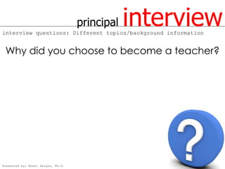 principal   interview
interview questions: Different topics/background information


 Why did you choose to become a teacher?




Presented by: Brent Daigle, Ph.D.
 
