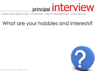 principal   interview
interview questions: Different topics/background information



 What are your hobbies and interests?




Presented by: Brent Daigle, Ph.D.
 