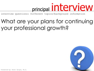principal   interview
interview questions: Different topics/background information


What are your plans for continuing
your professional growth?




Presented by: Brent Daigle, Ph.D.
 