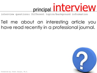 principal   interview
interview questions: Different topics/background information


Tell me about an interesting article you
have read recently in a professional journal.




Presented by: Brent Daigle, Ph.D.
 