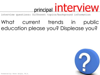principal   interview
interview questions: Different topics/background information


What    current   trends   in  public
education please you? Displease you?




Presented by: Brent Daigle, Ph.D.
 