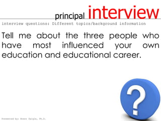 principal   interview
interview questions: Different topics/background information


Tell me about the three people who
have most influenced your own
education and educational career.




Presented by: Brent Daigle, Ph.D.
 