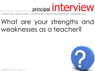 principal   interview
interview questions: Different topics/background information



What are your strengths and
weaknesses as a teacher?




Presented by: Brent Daigle, Ph.D.
 