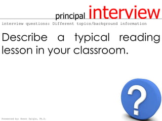 principal   interview
interview questions: Different topics/background information



Describe a typical reading
lesson in your classroom.




Presented by: Brent Daigle, Ph.D.
 