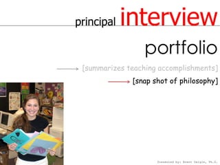 principal   interview
                  portfolio
 [summarizes teaching accomplishments]
              [snap shot of philosophy]




                     Presented by: Brent Daigle, Ph.D.
 
