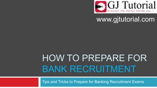 How to prepare forBank recruitment Tips and Tricks to Prepare for Banking Recruitment Exams www.gjtutorial.com 
