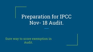 Preparation for IPCC
Nov- 18 Audit.
Sure way to score exemption in
Audit.
 