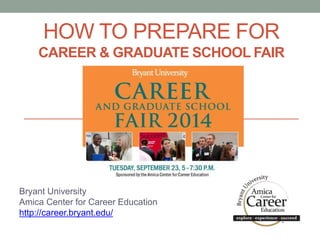 HOW TO PREPARE FOR
CAREER & GRADUATE SCHOOL FAIR
Bryant University
Amica Center for Career Education
http://career.bryant.edu/
 