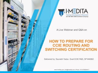 |
HOW TO PREPARE FOR
CCIE ROUTING AND
SWITCHING CERTIFICATION
A Live Webinar and Q&A on
www.imedita.com | info@imedita.com | Phone: +91-8750004411
Delivered by: Saurabh Yadav Dual CCIE R&S, SP #46962
 
