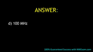 ANSWER:
d) 100 MHz
100% Guaranteed Success with NWExam.com
 