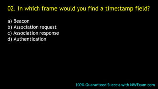 02. In which frame would you find a timestamp field?
a) Beacon
b) Association request
c) Association response
d) Authentication
100% Guaranteed Success with NWExam.com
 