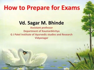 How to Prepare for Exams
Vd. Sagar M. Bhinde
Assistant professor
Department of Kaumarbhritya
G J Patel Institute of Ayurvedic studies and Research
Vidyanagar
 