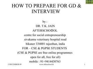 HOW TO PREPARE FOR GD & INTERVIEW  by :  DR. T.K. JAIN AFTERSCHO ☺ OL  centre for social entrepreneurship  sivakamu veterinary hospital road bikaner 334001 rajasthan, india FOR – CSE & PGPSE STUDENTS  (CSE & PGPSE are free online programmes  open for all, free for all)  mobile : 91+9414430763  