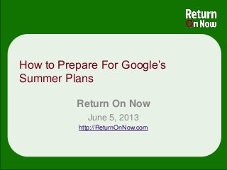 How to Prepare For Google’s
Summer Plans
Return On Now
June 5, 2013
http://ReturnOnNow.com
 