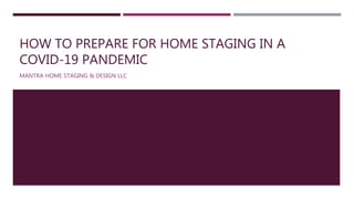 HOW TO PREPARE FOR HOME STAGING IN A
COVID-19 PANDEMIC
MANTRA HOME STAGING & DESIGN LLC
 