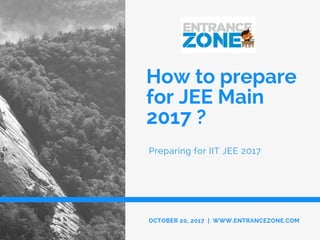 How to prepare
for JEE Main
2017 ?
Preparing for IIT JEE 2017
OCTOBER 20, 2017 | WWW.ENTRANCEZONE.COM
 