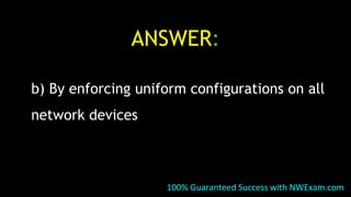 ANSWER:
b) By enforcing uniform configurations on all
network devices
100% Guaranteed Success with NWExam.com
 