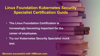 Linux Foundation Kubernetes Security
Specialist Certification Guide
• The Linux Foundation Certification is
increasingly becoming important for the
career of employees.
• Try our Kubernetes Security Specialist mock
test.
Become successful with VMExam.com
 