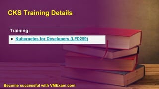 CKS Training Details
Training:
● Kubernetes for Developers (LFD259)
Become successful with VMExam.com
 