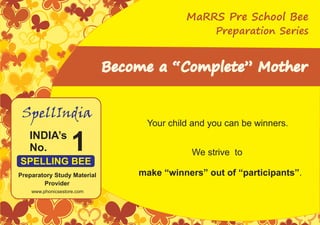 Become a “Complete” Mother
Preparation Series
1INDIA’s
No.
SpellIndia
SPELLING BEE
Preparatory Study Material
Provider
www.phonicsestore.com
MaRRS Pre School Bee
We strive to
make “winners” out of “participants”.
Your child and you can be winners.
 