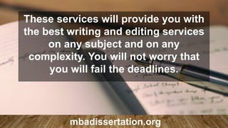 These services will provide you with
the best writing and editing services
on any subject and on any
complexity. You will not worry that
you will fail the deadlines.
mbadissertation.org
 