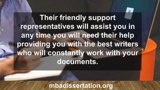 Their friendly support
representatives will assist you in
any time you will need their help
providing you with the best writers
who will constantly work with your
documents.
mbadissertation.org
 
