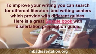 To improve your writing you can search
for different literature and writing centers
which provide with different guides.
Here is a great Google book with
dissertation preparation guide.
mbadissertation.org
 