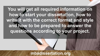 You will get all required information on
how to start your dissertation, how to
write it with the correct format and style
and how to be prepared to answer the
questions according to your project.
mbadissertation.org
 