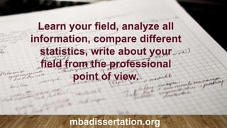 Learn your field, analyze all
information, compare different
statistics, write about your
field from the professional
point of view.
mbadissertation.org
 