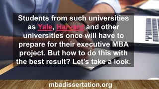 Students from such universities
as Yale, Harvard and other
universities once will have to
prepare for their executive MBA
project. But how to do this with
the best result? Let’s take a look.
mbadissertation.org
 