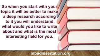 So when you start with your
topic it will be better to make
a deep research according
to it you will understand
what would you like to write
about and what is the most
interesting field for you.
mbadissertation.org
 