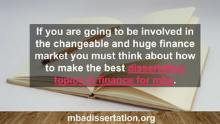 If you are going to be involved in
the changeable and huge finance
market you must think about how
to make the best dissertation
topics in finance for mba.
mbadissertation.org
 