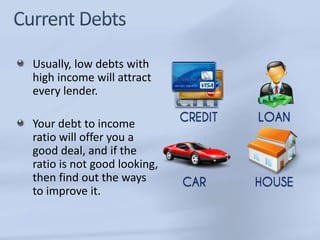 Usually, low debts with 
high income will attract 
every lender. 
Your debt to income 
ratio will offer you a 
good deal, and if the 
ratio is not good looking, 
then find out the ways 
to improve it. 
 