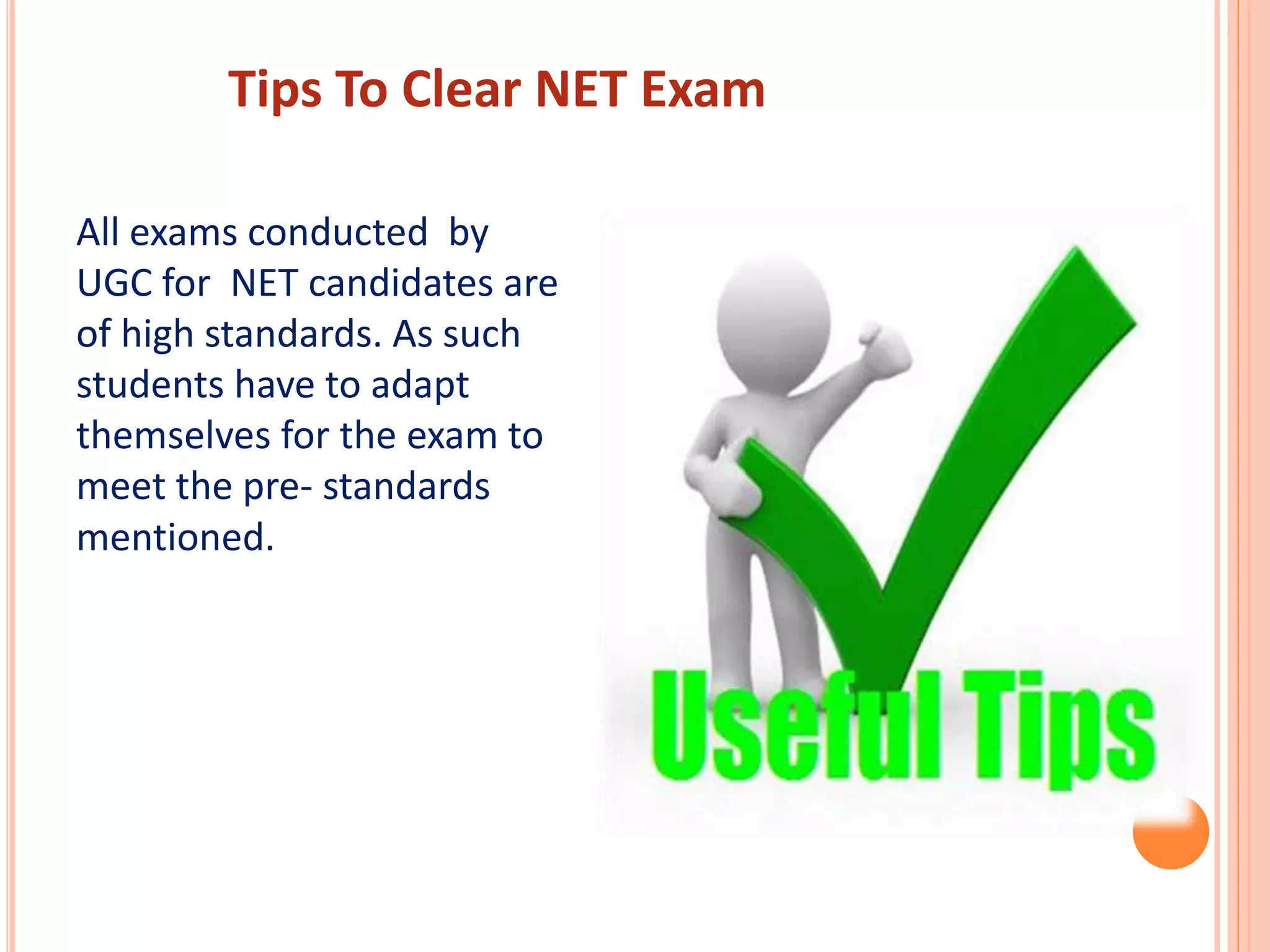 Tips To Clear NET Exam
All exams conducted by
UGC for NET candidates are
of high standards. As such
students have to adapt
themselves for the exam to
meet the pre- standards
mentioned.
 