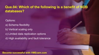 Que.04: Which of the following is a benefit of NDB
databases?
Options:
a) Schema flexibility
b) Vertical scaling only
c) Limited data replication options
d) High availability and fault tolerance
Become successful with VMExam.com
 