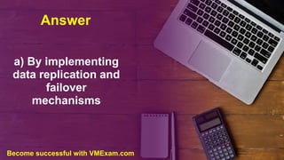 Answer
a) By implementing
data replication and
failover
mechanisms
Become successful with VMExam.com
 