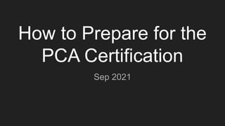 How to Prepare for the
PCA Certification
Sep 2021
 