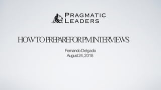 HOWTOPREPAREFORPMINTERVIEWS
FernandoDelgado
August24,2018
 