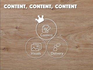 Content, content, content 
Content 
Visuals Delivery 
 