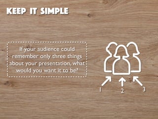 keep it simple 
If your audience could 
remember only three things 
about your presentation, what 
would you want it to be? 
1 2 3 
 