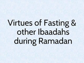 Virtues of Fasting &
other Ibaadahs
during Ramadan
 