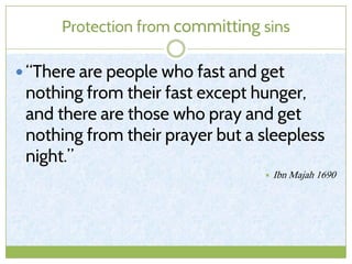 Protection from committing sins
 “There are people who fast and get
nothing from their fast except hunger,
and there are those who pray and get
nothing from their prayer but a sleepless
night.”
 Ibn Majah 1690
 