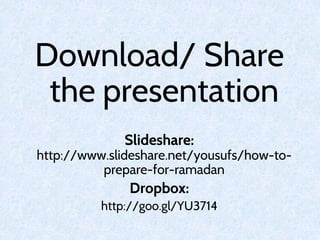 Download/ Share
the presentation
Slideshare:
http://www.slideshare.net/yousufs/how-to-
prepare-for-ramadan
Dropbox:
http://goo.gl/YU3714
 