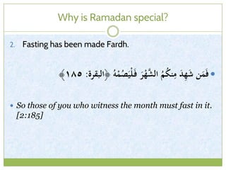 Why is Ramadan special?
2. Fasting has been made Fardh.
ُ‫و‬ْ‫م‬ُ‫ص‬َ‫ي‬ْ‫ل‬َ‫ف‬ َ‫ر‬ْ‫ه‬َّ‫الش‬ ُ‫م‬ُ‫ك‬‫ن‬ِ‫م‬ َ‫د‬ِ‫ه‬َ‫ش‬ ‫ن‬َ‫م‬َ‫ف‬‫﴿البقرة‬:١٨٥﴾
 So those of you who witness the month must fast in it.
[2:185]
 