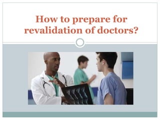 How to prepare for
revalidation of doctors?
 