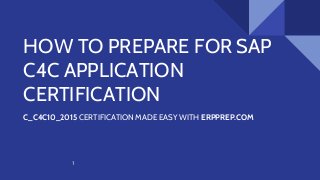 HOW TO PREPARE FOR SAP
C4C APPLICATION
CERTIFICATION
C_C4C10_2015 CERTIFICATION MADE EASY WITH ERPPREP.COM
1
 