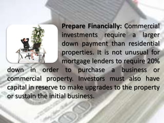 Prepare Financially: Commercial
investments require a larger
down payment than residential
properties. It is not unusual f...