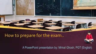 How to prepare for the exam..
A PowerPoint presentation by: Mrinal Ghosh, PGT (English)
 